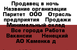 Продавец в ночь › Название организации ­ Паритет, ООО › Отрасль предприятия ­ Продажи › Минимальный оклад ­ 1 - Все города Работа » Вакансии   . Ненецкий АО,Каменка д.